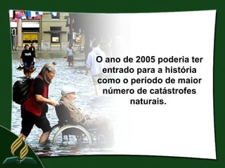 O ano de 2005 poderia ter
 entrado para a história
como o período de maior
 número de catástrofes
       naturais.
 