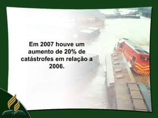 Em 2007 houve um
  aumento de 20% de
catástrofes em relação a
          2006.
 