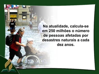 Na atualidade, calcula-se
em 250 milhões o número
 de pessoas afetadas por
desastres naturais a cada
        dez anos.
 
