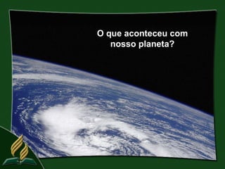 O que aconteceu com
   nosso planeta?
 