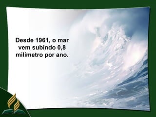 Desde 1961, o mar
 vem subindo 0,8
milímetro por ano.
 