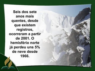 Seis dos sete
    anos mais
 quentes, desde
   que existem
    registros,
ocorreram a partir
    de 2001. O
 hemisfério norte
já perdeu uns 5%
  de neve desde
      1966.
 