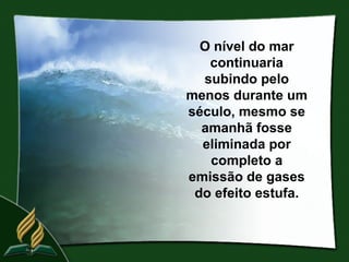O nível do mar
   continuaria
  subindo pelo
menos durante um
século, mesmo se
  amanhã fosse
  eliminada por
   completo a
emissão de gases
 do efeito estufa.
 