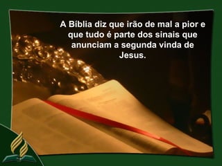 A Bíblia diz que irão de mal a pior e
  que tudo é parte dos sinais que
   anunciam a segunda vinda de
               Jesus.
 