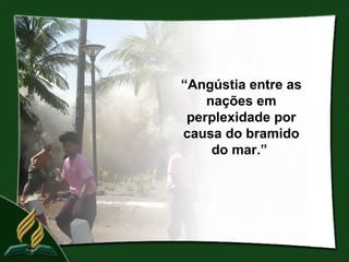 “Angústia entre as
    nações em
 perplexidade por
causa do bramido
     do mar.”
 