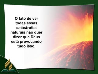 O fato de ver
  todas essas
   catástrofes
naturais não quer
 dizer que Deus
está provocando
    tudo isso.
 
