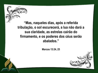 “Mas, naqueles dias, após a referida
tribulação, o sol escurecerá, a lua não dará a
      sua claridade, as estrelas cairão do
  firmamento, e os poderes dos céus serão
                  abalados.”

                Marcos 13:24, 25
 