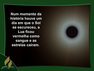Num momento da
história houve um
 dia em que o Sol
 se escureceu, a
     Lua ficou
  vermelha como
   sangue e as
 estrelas caíram.
 