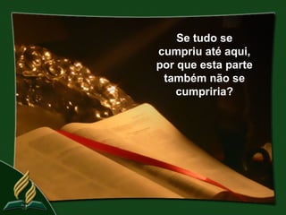 Se tudo se
cumpriu até aqui,
por que esta parte
 também não se
    cumpriria?
 