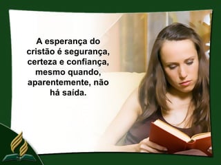 A esperança do
cristão é segurança,
certeza e confiança,
  mesmo quando,
aparentemente, não
      há saída.
 
