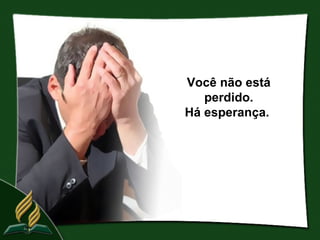 Você não está
   perdido.
Há esperança.
 
