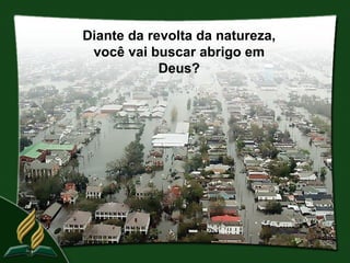 Diante da revolta da natureza,
 você vai buscar abrigo em
            Deus?
 