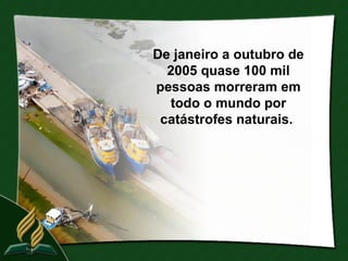 De janeiro a outubro de
  2005 quase 100 mil
pessoas morreram em
  todo o mundo por
 catástrofes naturais.
 