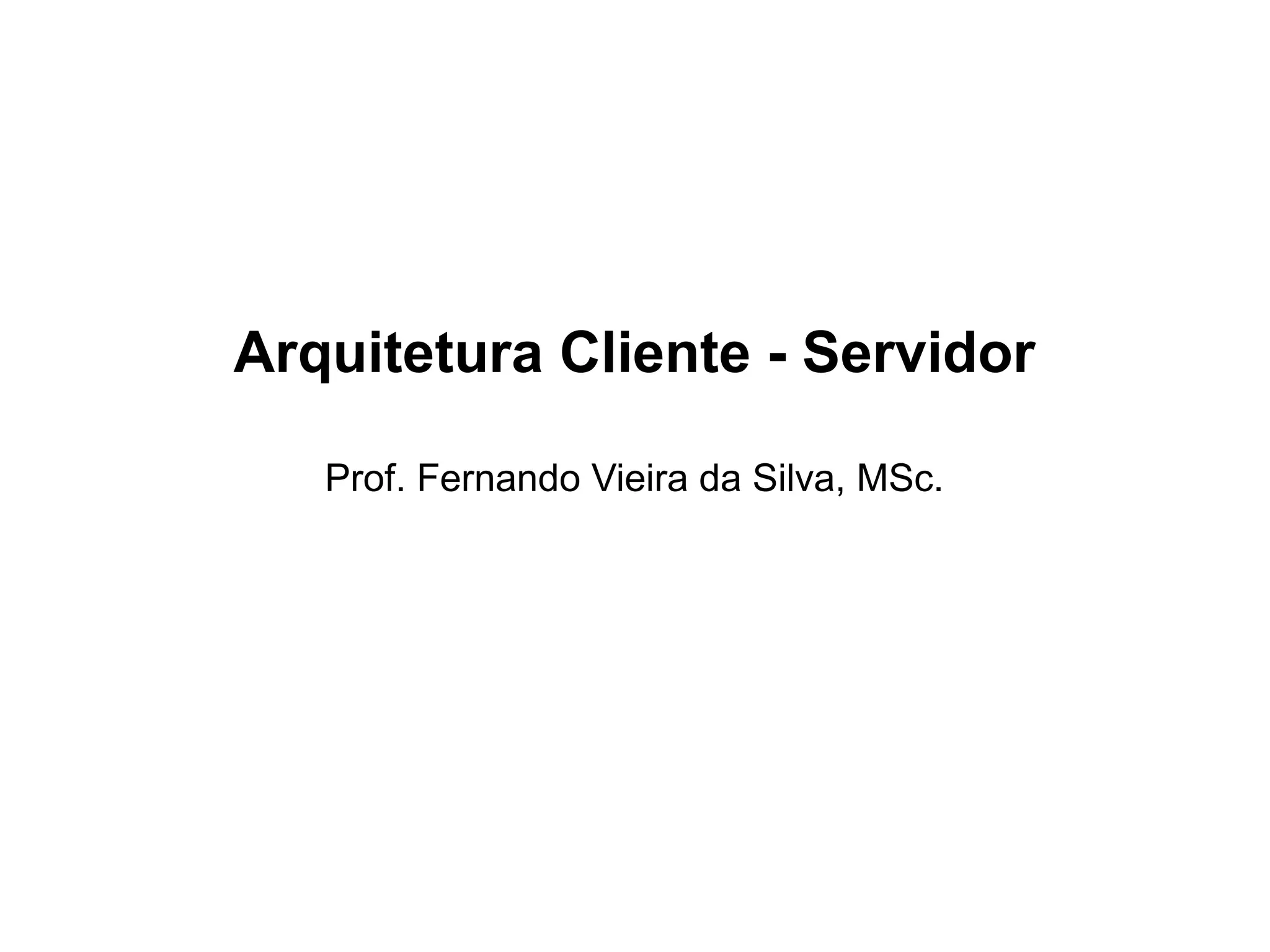 Arquitetura Cliente - Servidor
Prof. Fernando Vieira da Silva, MSc.
 