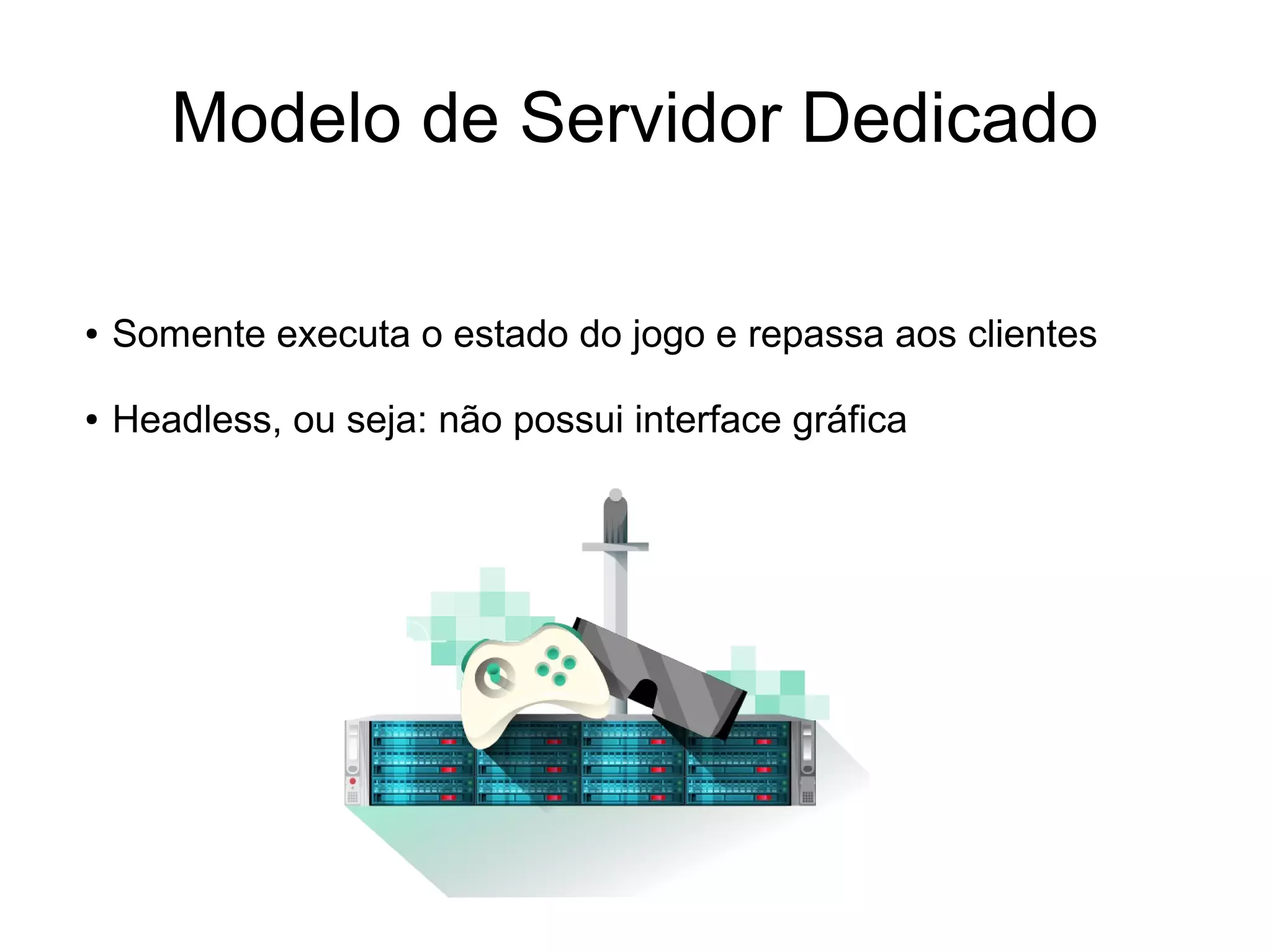 Modelo de Servidor Dedicado
● Somente executa o estado do jogo e repassa aos clientes
● Headless, ou seja: não possui interface gráfica
 