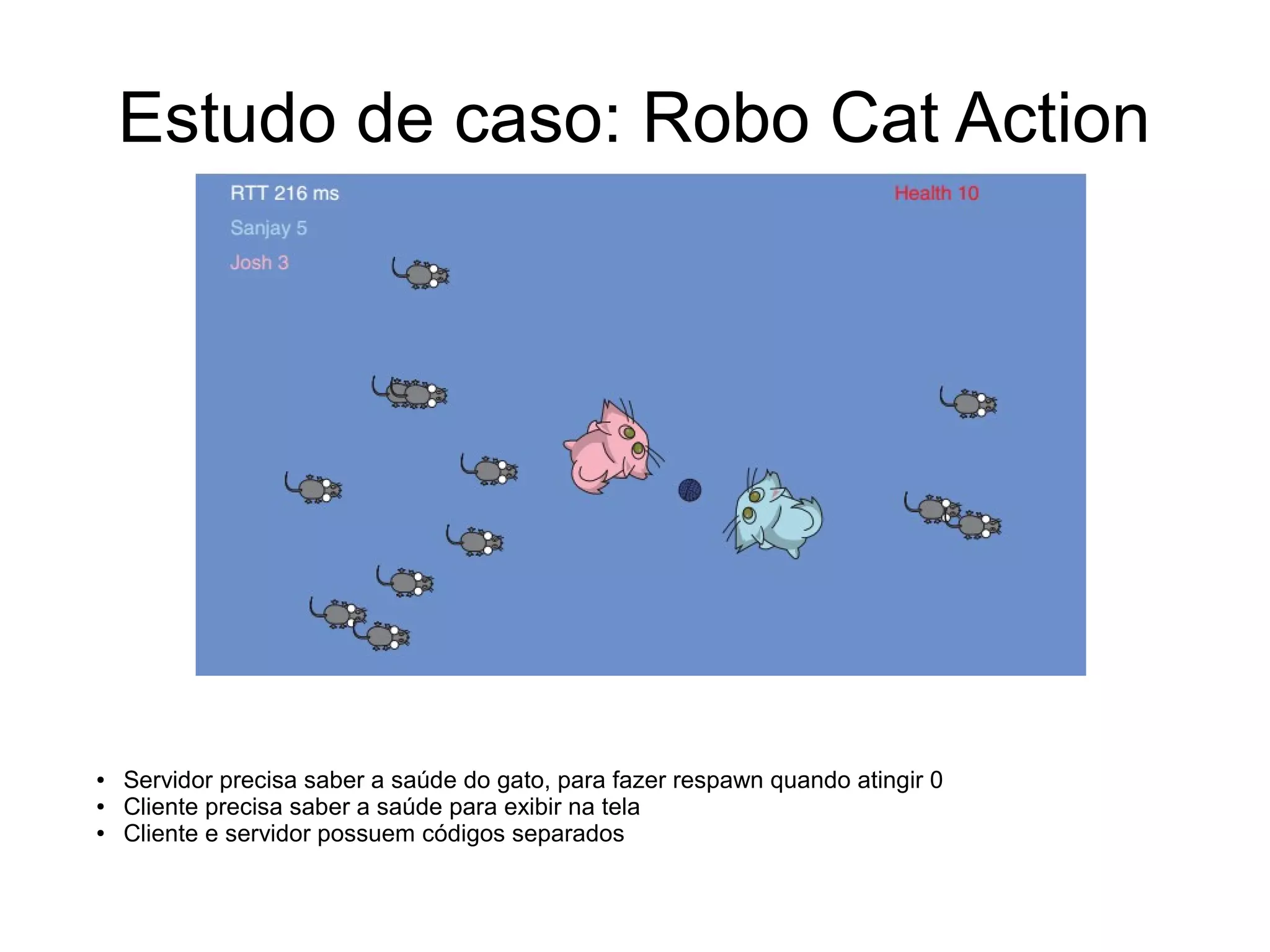 Estudo de caso: Robo Cat Action
● Servidor precisa saber a saúde do gato, para fazer respawn quando atingir 0
● Cliente precisa saber a saúde para exibir na tela
● Cliente e servidor possuem códigos separados
 