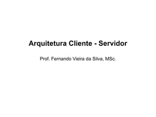 Arquitetura Cliente - Servidor
Prof. Fernando Vieira da Silva, MSc.
 