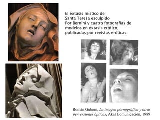 Román Gubern,  La imagen pornográfica y otras perversiones ópticas , Akal Comunicación, 1989 El éxtasis místico de Santa Teresa esculpido Por Bernini y cuatro fotografías de modelos en éxtasis erótico, publicadas por revistas eróticas. 
