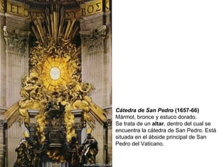 Cátedra de San Pedro  (1657-66)  Mármol, bronce y estuco dorado. Se trata de un  altar , dentro del cual se encuentra la cátedra de San Pedro. Está situada en el ábside principal de San Pedro del Vaticano. 