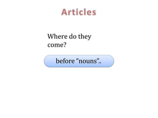 Where do they
come?
before “nouns”..