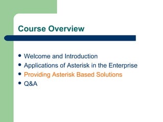 Course Overview
 Welcome and Introduction
 Applications of Asterisk in the Enterprise
 Providing Asterisk Based Solutions
 Q&A
 
