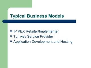 Typical Business Models
 IP PBX Retailer/Implementer
 Turnkey Service Provider
 Application Development and Hosting
 