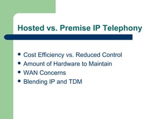 Hosted vs. Premise IP Telephony
 Cost Efficiency vs. Reduced Control
 Amount of Hardware to Maintain
 WAN Concerns
 Blending IP and TDM
 