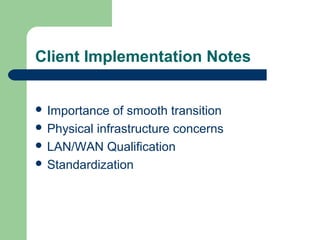 Client Implementation Notes
 Importance of smooth transition
 Physical infrastructure concerns
 LAN/WAN Qualification
 Standardization
 
