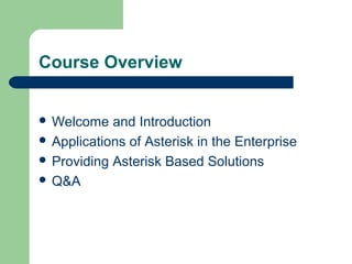 Course Overview
 Welcome and Introduction
 Applications of Asterisk in the Enterprise
 Providing Asterisk Based Solutions
 Q&A
 
