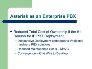 Asterisk as an Enterprise PBX
 Reduced Total Cost of Ownership if the #1
Reason for IP PBX Deployment
– Inexpensive Deployment compared to traditional
hardware PBX solutions
– Reduced Maintenance Costs – M/A/C
– Convergence – One Wire to Desktop
 