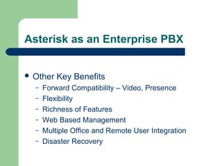 Asterisk as an Enterprise PBX
 Other Key Benefits
– Forward Compatibility – Video, Presence
– Flexibility
– Richness of Features
– Web Based Management
– Multiple Office and Remote User Integration
– Disaster Recovery
 