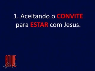 1. Aceitando o CONVITE
para ESTAR com Jesus.
 