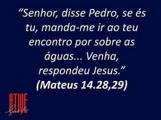 “Senhor, disse Pedro, se és
tu, manda-me ir ao teu
encontro por sobre as
águas... Venha,
respondeu Jesus.”
(Mateus 14.28,29)
 