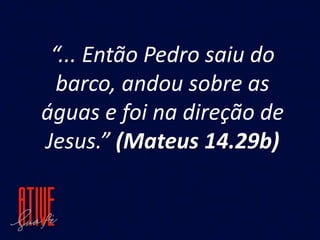 “... Então Pedro saiu do
barco, andou sobre as
águas e foi na direção de
Jesus.” (Mateus 14.29b)
 