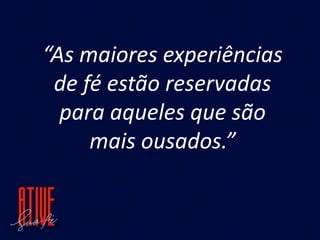 “As maiores experiências
de fé estão reservadas
para aqueles que são
mais ousados.”
 