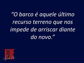 “O barco é aquele último
recurso terreno que nos
impede de arriscar diante
do novo.”
 