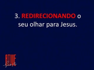 3. REDIRECIONANDO o
seu olhar para Jesus.
 