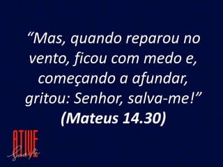 “Mas, quando reparou no
vento, ficou com medo e,
começando a afundar,
gritou: Senhor, salva-me!”
(Mateus 14.30)
 