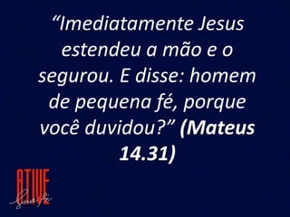 “Imediatamente Jesus
estendeu a mão e o
segurou. E disse: homem
de pequena fé, porque
você duvidou?” (Mateus
14.31)
 