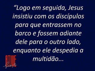 “Logo em seguida, Jesus
insistiu com os discípulos
para que entrassem no
barco e fossem adiante
dele para o outro lado,
en...