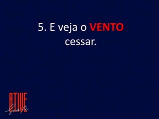5. E veja o VENTO
cessar.
 