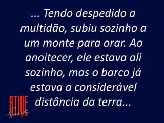 ... Tendo despedido a
multidão, subiu sozinho a
um monte para orar. Ao
anoitecer, ele estava ali
sozinho, mas o barco já
e...