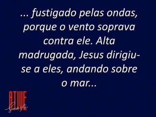 ... fustigado pelas ondas,
porque o vento soprava
contra ele. Alta
madrugada, Jesus dirigiu-
se a eles, andando sobre
o mar...
 