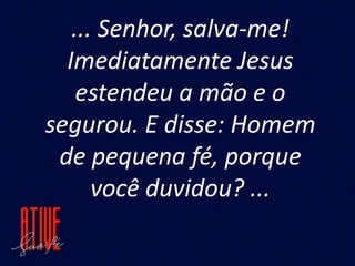 ... Senhor, salva-me!
Imediatamente Jesus
estendeu a mão e o
segurou. E disse: Homem
de pequena fé, porque
você duvidou? ...
 