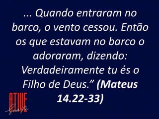 ... Quando entraram no
barco, o vento cessou. Então
os que estavam no barco o
adoraram, dizendo:
Verdadeiramente tu és o
Filho de Deus.” (Mateus
14.22-33)
 