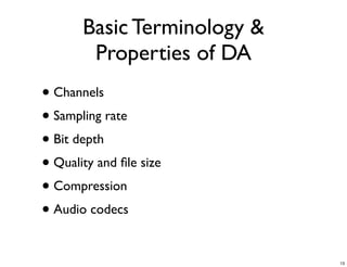 Basic Terminology &
        Properties of DA
• Channels
• Sampling rate
• Bit depth
• Quality and ﬁle size
• Compression
• Audio codecs

                             13
 
