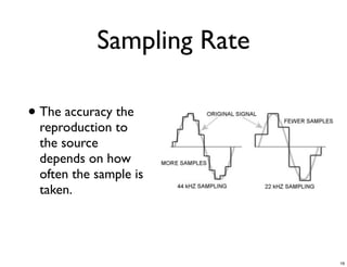Sampling Rate

• The accuracy the
  reproduction to
  the source
  depends on how
  often the sample is
  taken.




                            16
 