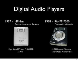 Digital Audio Players
1997 - MPMan                        1998 - Rio PMP300
        SaeHan Infomation Systems          Diamond Multimedia




  Eiger Labs MPMAN F10 (1998)           32 MB Internal Memory
             32 MB                      SmartMedia Memory Slot


                                                                 37
 
