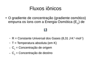 Fluxos iônicos
● O gradiente de concentração (gradiente osmótico)
empurra os íons com a Energia Osmótica (EO
) de
– R = Constante Universal dos Gases (8,31 J·K-1
·mol-1
)
– T = Temperatura absoluta (em K)
– C1
= Concentração de origem
– C2
= Concentração de destino
 