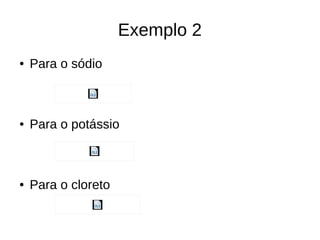 Exemplo 2
● Para o sódio
● Para o potássio
● Para o cloreto
 